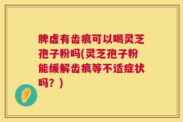 脾虚有齿痕可以喝灵芝孢子粉吗(灵芝孢子粉能缓解齿痕等不适症状吗?) 第1张 脾虚有齿痕可以喝灵芝孢子粉吗(灵芝孢子粉能缓解齿痕等不适症状吗?) 第1张