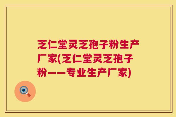 芝仁堂灵芝孢子粉生产厂家(芝仁堂灵芝孢子粉——专业生产厂家)  第1张