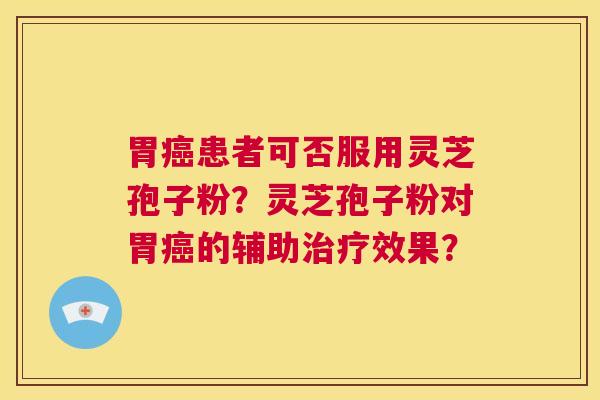 胃癌患者可否服用灵芝孢子粉?灵芝孢子粉对胃癌的辅助治疗效果? 第1张 胃癌患者可否服用灵芝孢子粉?灵芝孢子粉对胃癌的辅助治疗效果? 第1张