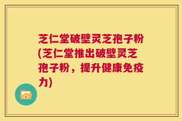 芝仁堂破壁灵芝孢子粉(芝仁堂推出破壁灵芝孢子粉,提升健康免疫力) 第1张 芝仁堂破壁灵芝孢子粉(芝仁堂推出破壁灵芝孢子粉,提升健康免疫力) 第1张