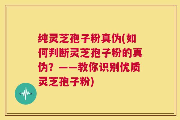 纯灵芝孢子粉真伪(如何判断灵芝孢子粉的真伪？——教你识别优质灵芝孢子粉)  第1张