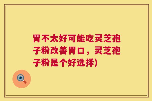 胃不太好可能吃灵芝孢子粉改善胃口,灵芝孢子粉是个好选择) 第1张 胃不太好可能吃灵芝孢子粉改善胃口,灵芝孢子粉是个好选择) 第1张