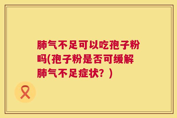 肺气不足可以吃孢子粉吗(孢子粉是否可缓解肺气不足症状?) 第1张 肺气不足可以吃孢子粉吗(孢子粉是否可缓解肺气不足症状?) 第1张