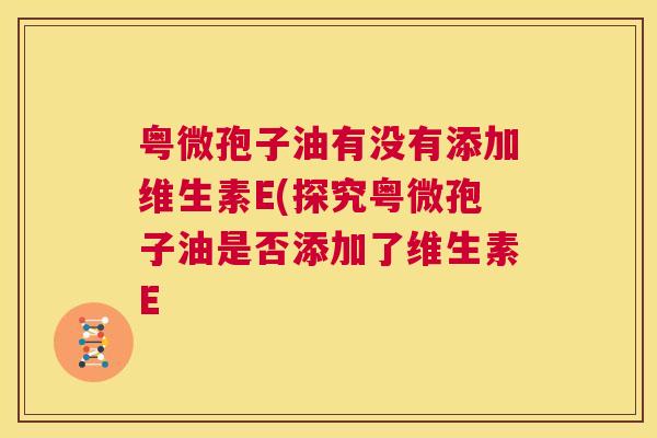 粤微孢子油有没有添加维生素E(探究粤微孢子油是否添加了维生素E  第1张