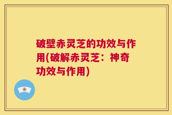 破壁赤灵芝的功效与作用(破解赤灵芝:神奇功效与作用) 第1张 破壁赤灵芝的功效与作用(破解赤灵芝:神奇功效与作用) 第1张