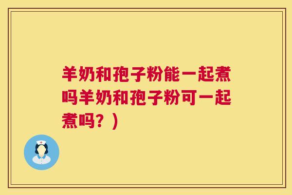 羊奶和孢子粉能一起煮吗羊奶和孢子粉可一起煮吗?) 第1张 羊奶和孢子粉能一起煮吗羊奶和孢子粉可一起煮吗?) 第1张