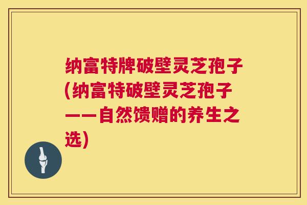 纳富特牌破壁灵芝孢子(纳富特破壁灵芝孢子——自然馈赠的养生之选) 第1张 纳富特牌破壁灵芝孢子(纳富特破壁灵芝孢子——自然馈赠的养生之选) 第1张