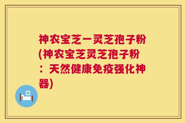 神农宝芝一灵芝孢子粉(神农宝芝灵芝孢子粉：天然健康免疫强化神器)  第1张