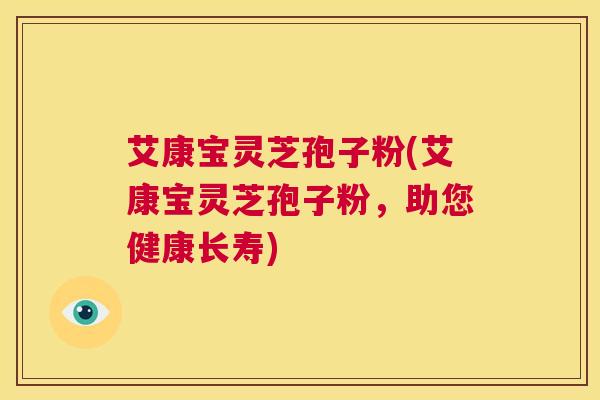 艾康宝灵芝孢子粉(艾康宝灵芝孢子粉，助您健康长寿)  第1张