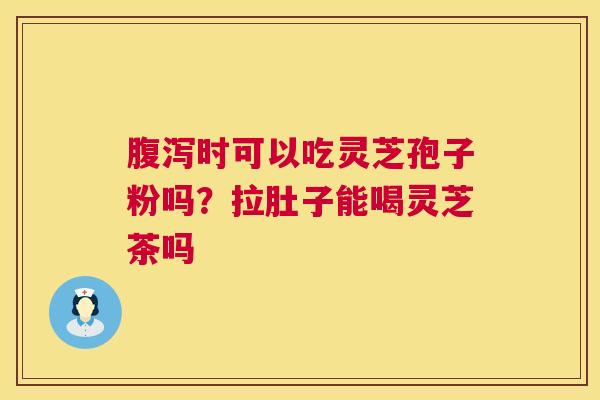 腹泻时可以吃灵芝孢子粉吗?拉肚子能喝灵芝茶吗 第1张 腹泻时可以吃灵芝孢子粉吗?拉肚子能喝灵芝茶吗 第1张
