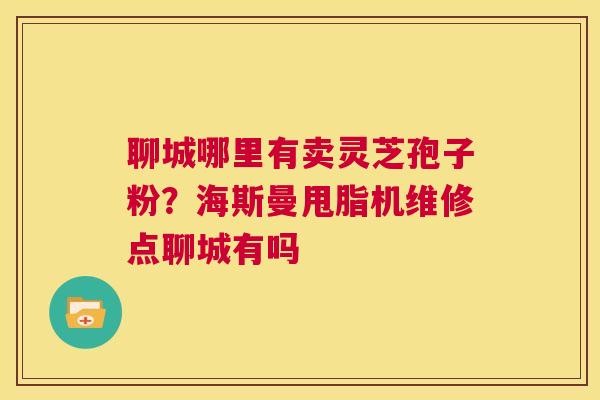 聊城哪里有卖灵芝孢子粉?海斯曼甩脂机维修点聊城有吗 第1张 聊城哪里有卖灵芝孢子粉?海斯曼甩脂机维修点聊城有吗 第1张