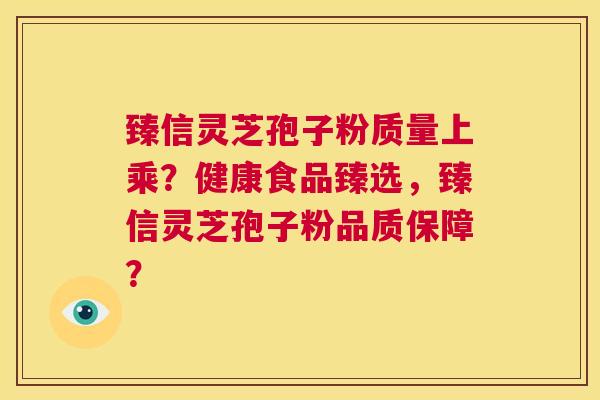 臻信灵芝孢子粉质量上乘?健康食品臻选,臻信灵芝孢子粉品质保障? 第1张 臻信灵芝孢子粉质量上乘?健康食品臻选,臻信灵芝孢子粉品质保障? 第1张