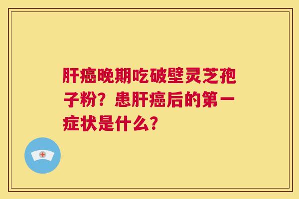 肝癌晚期吃破壁灵芝孢子粉？患肝癌后的第一症状是什么？  第1张