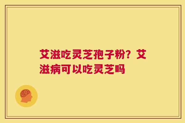 艾滋吃灵芝孢子粉?艾滋病可以吃灵芝吗 第1张 艾滋吃灵芝孢子粉?艾滋病可以吃灵芝吗 第1张