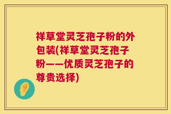 祥草堂灵芝孢子粉的外包装(祥草堂灵芝孢子粉——优质灵芝孢子的尊贵选择) 第1张 祥草堂灵芝孢子粉的外包装(祥草堂灵芝孢子粉——优质灵芝孢子的尊贵选择) 第1张