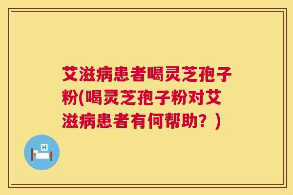 艾滋病患者喝灵芝孢子粉(喝灵芝孢子粉对艾滋病患者有何帮助？)  第1张