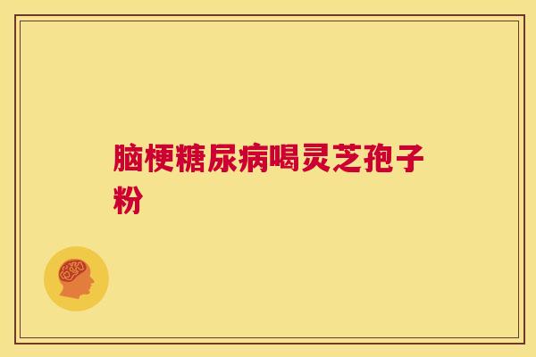 脑梗糖尿病喝灵芝孢子粉 第1张 脑梗糖尿病喝灵芝孢子粉 第1张