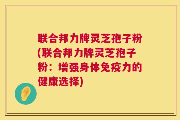 联合邦力牌灵芝孢子粉(联合邦力牌灵芝孢子粉:增强身体免疫力的健康选择) 第1张 联合邦力牌灵芝孢子粉(联合邦力牌灵芝孢子粉:增强身体免疫力的健康选择) 第1张