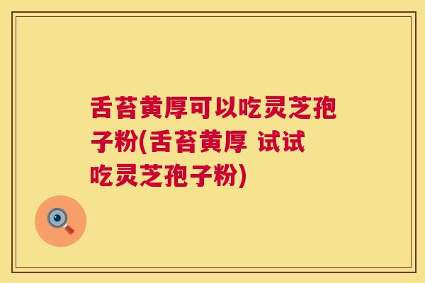 舌苔黄厚可以吃灵芝孢子粉(舌苔黄厚 试试吃灵芝孢子粉)  第1张