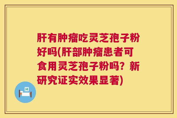 肝有肿瘤吃灵芝孢子粉好吗(肝部肿瘤患者可食用灵芝孢子粉吗？新研究证实效果显著)  第1张