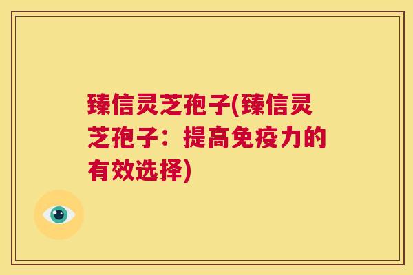 臻信灵芝孢子(臻信灵芝孢子:提高免疫力的有效选择) 第1张 臻信灵芝孢子(臻信灵芝孢子:提高免疫力的有效选择) 第1张
