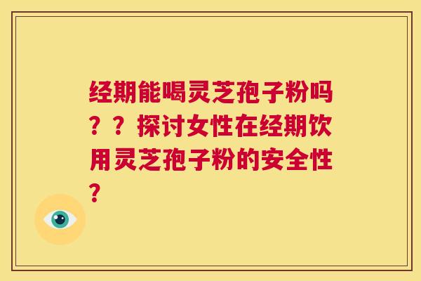 经期能喝灵芝孢子粉吗??探讨女性在经期饮用灵芝孢子粉的安全性? 第1张 经期能喝灵芝孢子粉吗??探讨女性在经期饮用灵芝孢子粉的安全性? 第1张