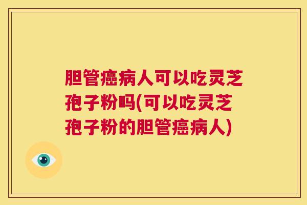胆管癌病人可以吃灵芝孢子粉吗(可以吃灵芝孢子粉的胆管癌病人)  第1张