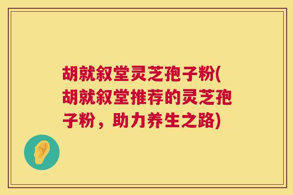 胡就叙堂灵芝孢子粉(胡就叙堂推荐的灵芝孢子粉,助力养生之路) 第1张 胡就叙堂灵芝孢子粉(胡就叙堂推荐的灵芝孢子粉,助力养生之路) 第1张