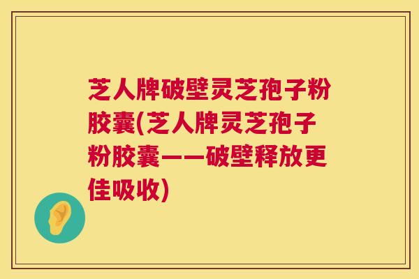 芝人牌破壁灵芝孢子粉胶囊(芝人牌灵芝孢子粉胶囊——破壁释放更佳吸收)  第1张