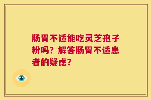 肠胃不适能吃灵芝孢子粉吗?解答肠胃不适患者的疑虑? 第1张 肠胃不适能吃灵芝孢子粉吗?解答肠胃不适患者的疑虑? 第1张
