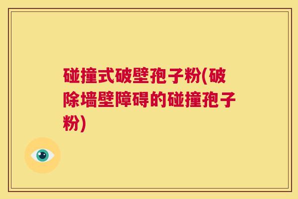 碰撞式破壁孢子粉(破除墙壁障碍的碰撞孢子粉)  第1张