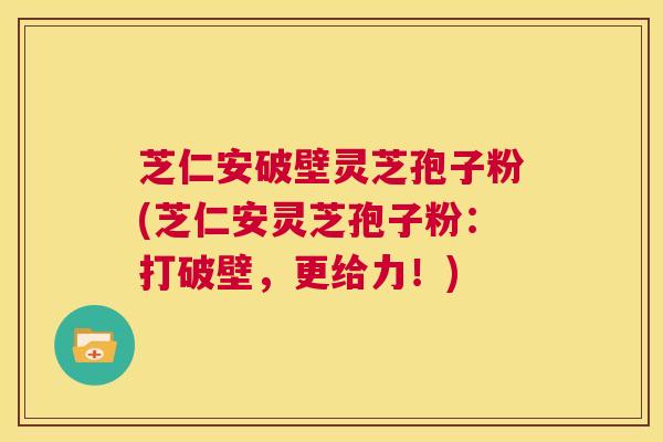 芝仁安破壁灵芝孢子粉(芝仁安灵芝孢子粉:打破壁,更给力!) 第1张 芝仁安破壁灵芝孢子粉(芝仁安灵芝孢子粉:打破壁,更给力!) 第1张