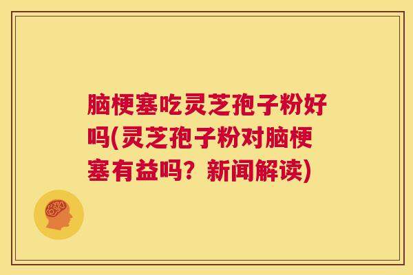 脑梗塞吃灵芝孢子粉好吗(灵芝孢子粉对脑梗塞有益吗?新闻解读) 第1张 脑梗塞吃灵芝孢子粉好吗(灵芝孢子粉对脑梗塞有益吗?新闻解读) 第1张