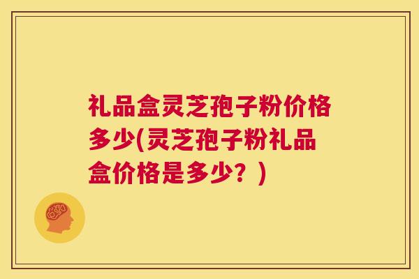 礼品盒灵芝孢子粉价格多少(灵芝孢子粉礼品盒价格是多少?) 第1张 礼品盒灵芝孢子粉价格多少(灵芝孢子粉礼品盒价格是多少?) 第1张