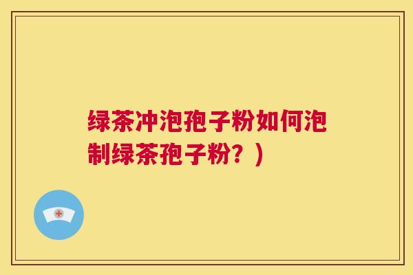 绿茶冲泡孢子粉如何泡制绿茶孢子粉?) 第1张 绿茶冲泡孢子粉如何泡制绿茶孢子粉?) 第1张