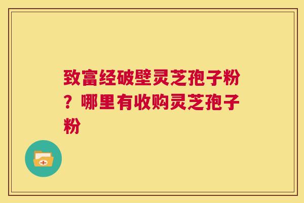 致富经破壁灵芝孢子粉?哪里有收购灵芝孢子粉 第1张 致富经破壁灵芝孢子粉?哪里有收购灵芝孢子粉 第1张