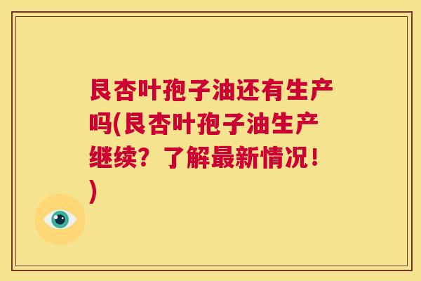 艮杏叶孢子油还有生产吗(艮杏叶孢子油生产继续?了解最新情况!) 第1张 艮杏叶孢子油还有生产吗(艮杏叶孢子油生产继续?了解最新情况!) 第1张