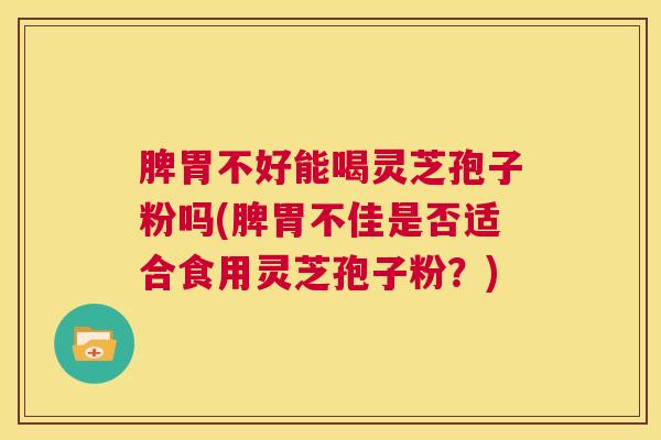 脾胃不好能喝灵芝孢子粉吗(脾胃不佳是否适合食用灵芝孢子粉?) 第1张 脾胃不好能喝灵芝孢子粉吗(脾胃不佳是否适合食用灵芝孢子粉?) 第1张