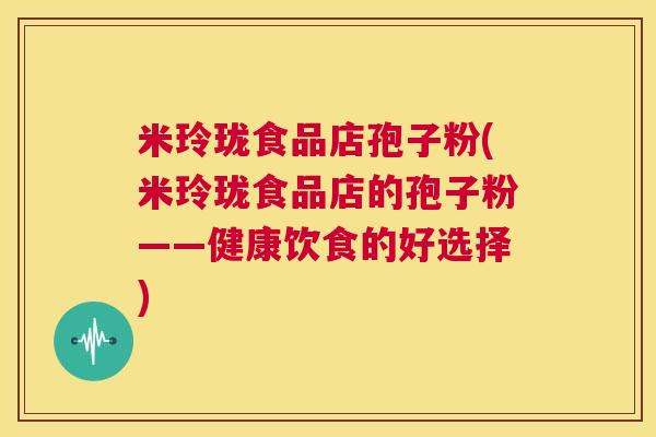 米玲珑食品店孢子粉(米玲珑食品店的孢子粉——健康饮食的好选择) 第1张 米玲珑食品店孢子粉(米玲珑食品店的孢子粉——健康饮食的好选择) 第1张
