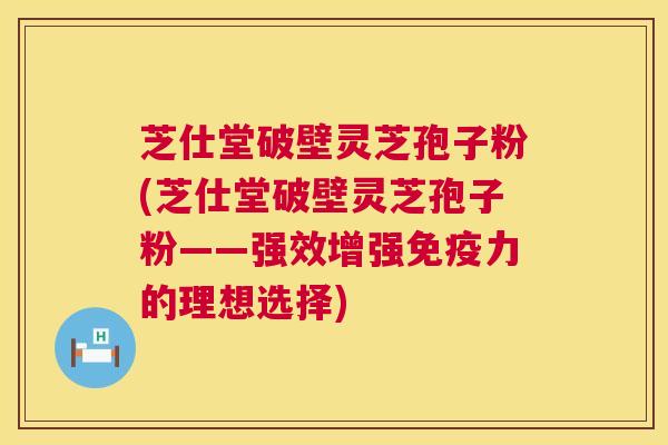 芝仕堂破壁灵芝孢子粉(芝仕堂破壁灵芝孢子粉——强效增强免疫力的理想选择) 第1张 芝仕堂破壁灵芝孢子粉(芝仕堂破壁灵芝孢子粉——强效增强免疫力的理想选择) 第1张