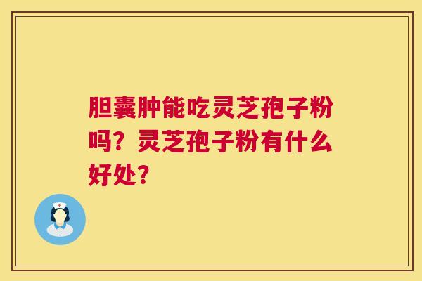 胆囊肿能吃灵芝孢子粉吗?灵芝孢子粉有什么好处? 第1张 胆囊肿能吃灵芝孢子粉吗?灵芝孢子粉有什么好处? 第1张
