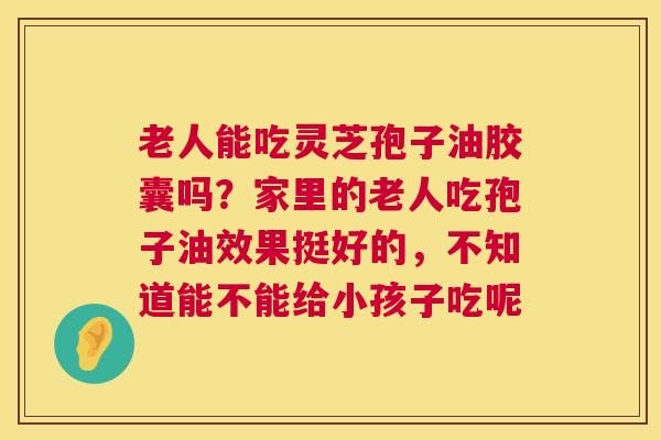 老人能吃灵芝孢子油胶囊吗?家里的老人吃孢子油效果挺好的,不知道能不能给小孩子吃呢 第1张 老人能吃灵芝孢子油胶囊吗?家里的老人吃孢子油效果挺好的,不知道能不能给小孩子吃呢 第1张