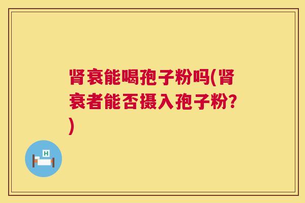 肾衰能喝孢子粉吗(肾衰者能否摄入孢子粉?) 第1张 肾衰能喝孢子粉吗(肾衰者能否摄入孢子粉?) 第1张