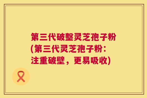 第三代破墼灵芝孢子粉(第三代灵芝孢子粉：注重破壁，更易吸收)  第1张