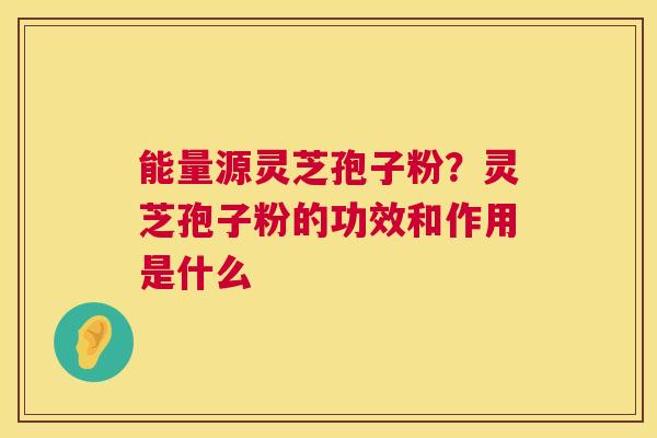 能量源灵芝孢子粉？灵芝孢子粉的功效和作用是什么  第1张
