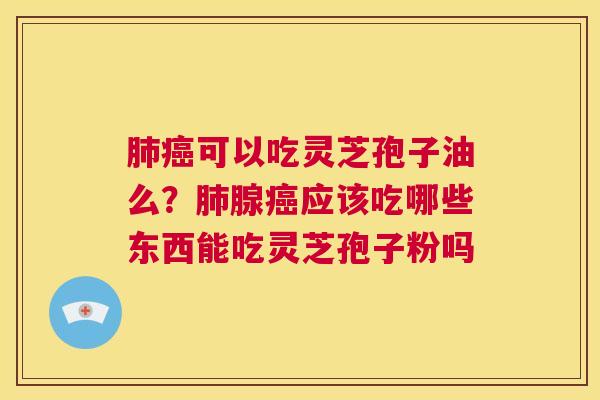 肺癌可以吃灵芝孢子油么？肺腺癌应该吃哪些东西能吃灵芝孢子粉吗  第1张