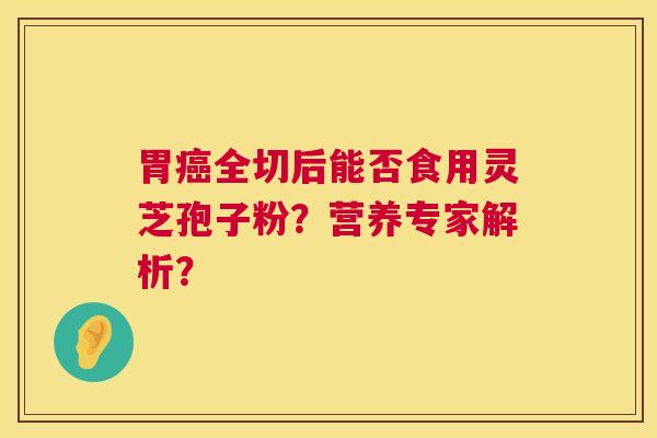 胃癌全切后能否食用灵芝孢子粉?营养专家解析? 第1张 胃癌全切后能否食用灵芝孢子粉?营养专家解析? 第1张