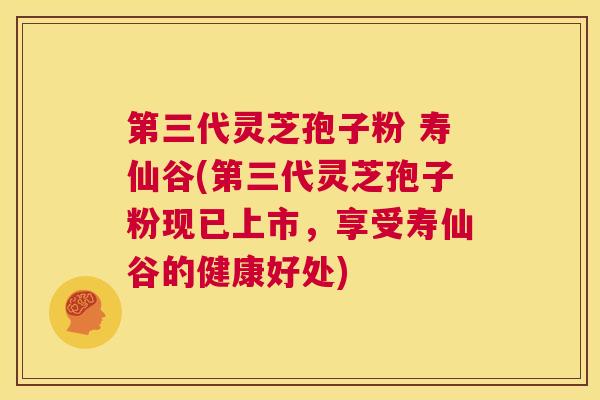 第三代灵芝孢子粉 寿仙谷(第三代灵芝孢子粉现已上市，享受寿仙谷的健康好处)  第1张