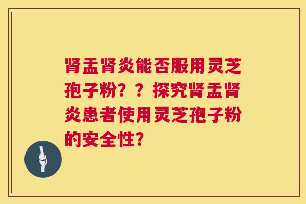 肾盂肾炎能否服用灵芝孢子粉？？探究肾盂肾炎患者使用灵芝孢子粉的安全性？  第1张