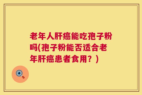 老年人肝癌能吃孢子粉吗(孢子粉能否适合老年肝癌患者食用?) 第1张 老年人肝癌能吃孢子粉吗(孢子粉能否适合老年肝癌患者食用?) 第1张